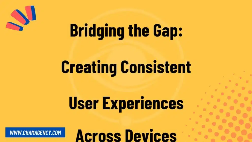 Bridging the Gap: Creating Consistent User Experiences Across Devices