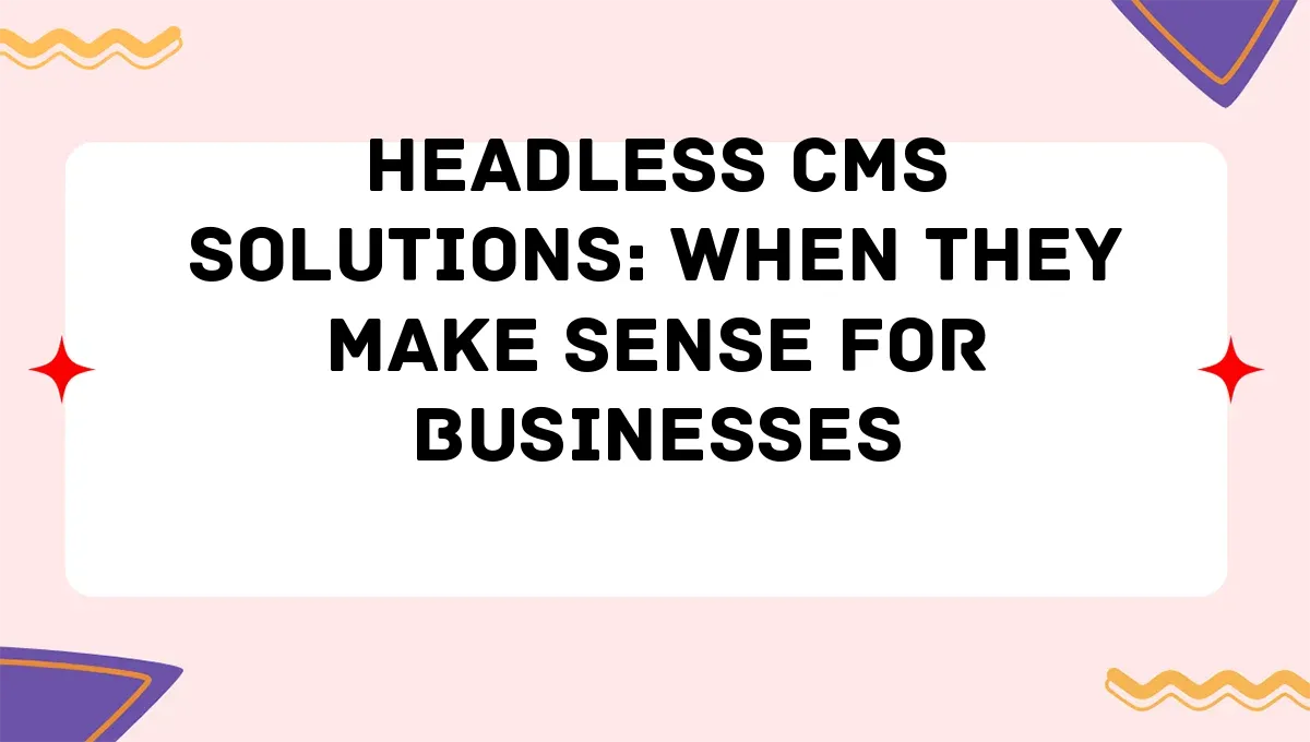 Headless CMS Solutions: When They Make Sense for Businesses