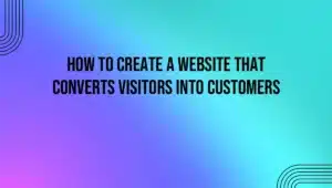 How to Create a Website That Converts Visitors into Customers