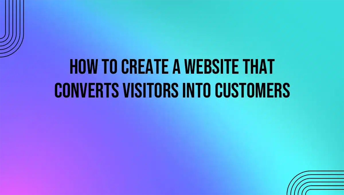 How to Create a Website That Converts Visitors into Customers