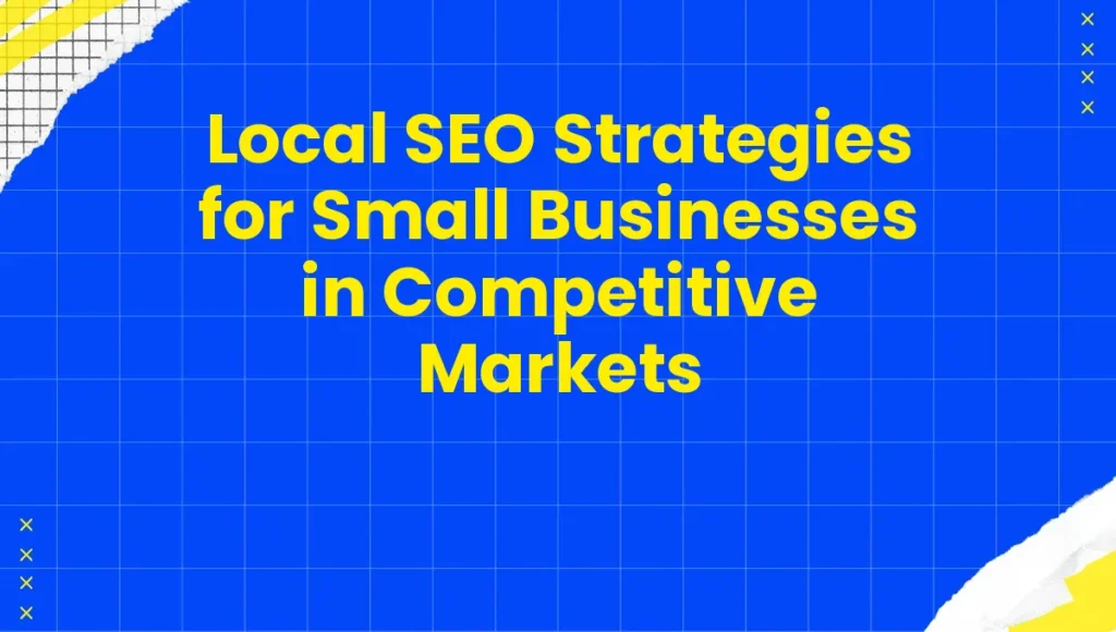 Local SEO Strategies for Small Businesses in Competitive Markets